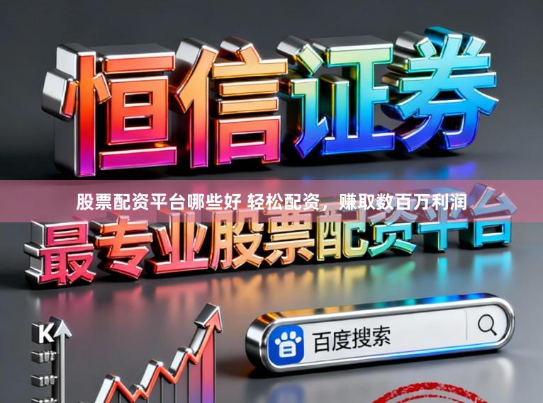 股票配资平台哪些好 轻松配资，赚取数百万利润