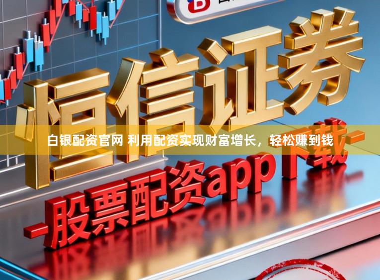 白银配资官网 利用配资实现财富增长，轻松赚到钱